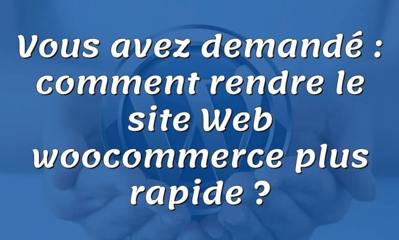 Vous avez demandé : comment rendre le site Web woocommerce plus rapide ?